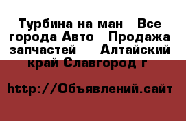 Турбина на ман - Все города Авто » Продажа запчастей   . Алтайский край,Славгород г.